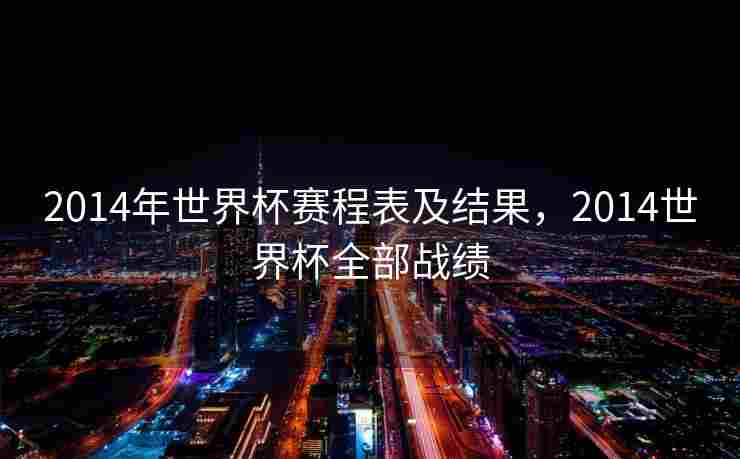 2014年世界杯赛程表及结果，2014世界杯全部战绩