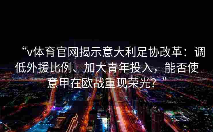 “v体育官网揭示意大利足协改革：调低外援比例、加大青年投入，能否使意甲在欧战重现荣光？”