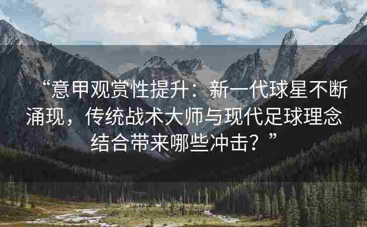 “意甲观赏性提升：新一代球星不断涌现，传统战术大师与现代足球理念结合带来哪些冲击？”