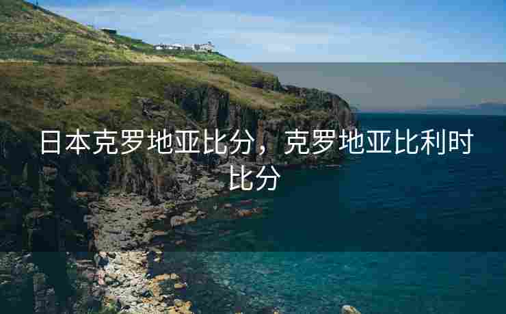 日本克罗地亚比分，克罗地亚比利时比分